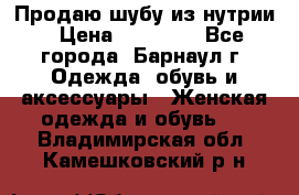 Продаю шубу из нутрии › Цена ­ 10 000 - Все города, Барнаул г. Одежда, обувь и аксессуары » Женская одежда и обувь   . Владимирская обл.,Камешковский р-н